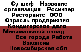 Су-шеф › Название организации ­ Росинтер Ресторантс, ООО › Отрасль предприятия ­ Кондитерское дело › Минимальный оклад ­ 53 000 - Все города Работа » Вакансии   . Новосибирская обл.,Новосибирск г.